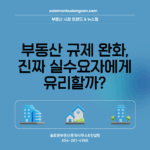부동산 규제 완화, 진짜 실수요자에게 유리할까?