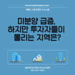 미분양 급증, 하지만 투자자들이 몰리는 지역은
